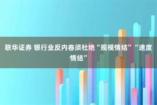 联华证券 银行业反内卷须杜绝“规模情结”“速度情结”