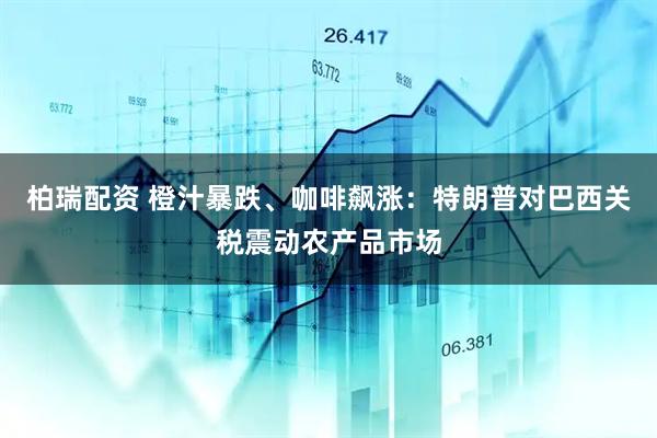 柏瑞配资 橙汁暴跌、咖啡飙涨：特朗普对巴西关税震动农产品市场