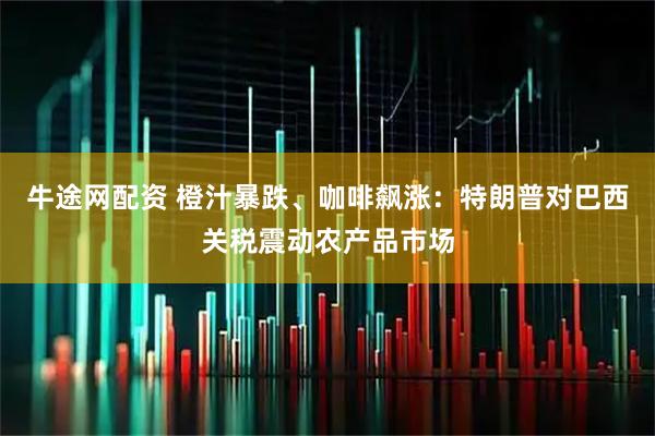 牛途网配资 橙汁暴跌、咖啡飙涨：特朗普对巴西关税震动农产品市场