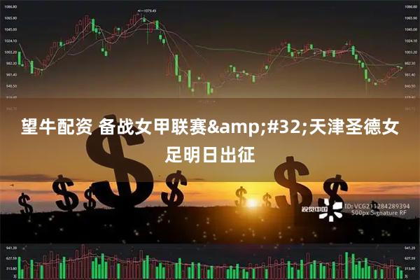 望牛配资 备战女甲联赛 天津圣德女足明日出征