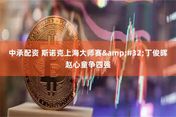 中承配资 斯诺克上海大师赛 丁俊晖赵心童争四强