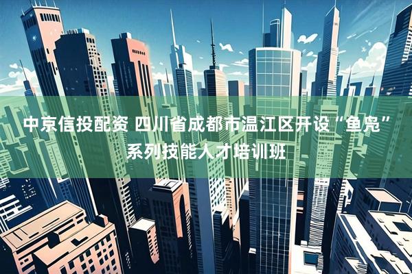 中京信投配资 四川省成都市温江区开设“鱼凫”系列技能人才培训班