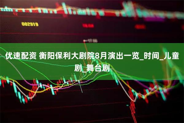 优速配资 衡阳保利大剧院8月演出一览_时间_儿童剧_舞台剧