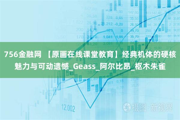 756金融网 【原画在线课堂教育】经典机体的硬核魅力与可动遗憾_Geass_阿尔比昂_枢木朱雀