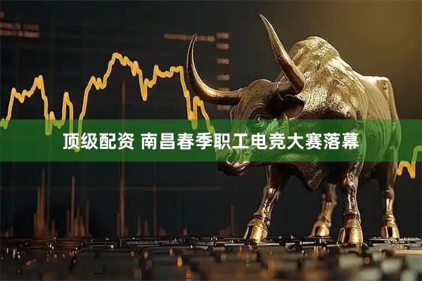 顶级配资 南昌春季职工电竞大赛落幕