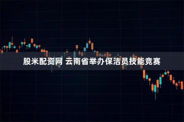 股米配资网 云南省举办保洁员技能竞赛