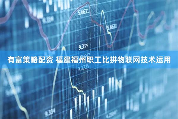 有富策略配资 福建福州职工比拼物联网技术运用