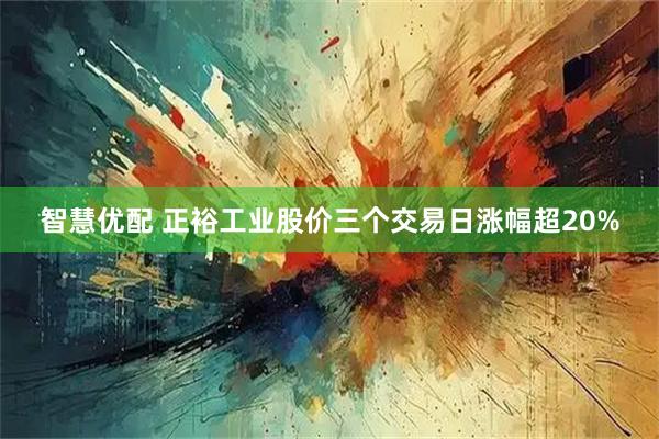 智慧优配 正裕工业股价三个交易日涨幅超20%