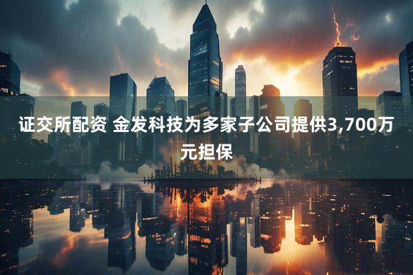 证交所配资 金发科技为多家子公司提供3,700万元担保