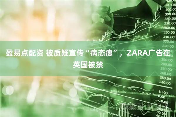 盈易点配资 被质疑宣传“病态瘦”，ZARA广告在英国被禁