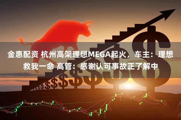 金惠配资 杭州高架理想MEGA起火，车主：理想救我一命 高管：感谢认可事故正了解中