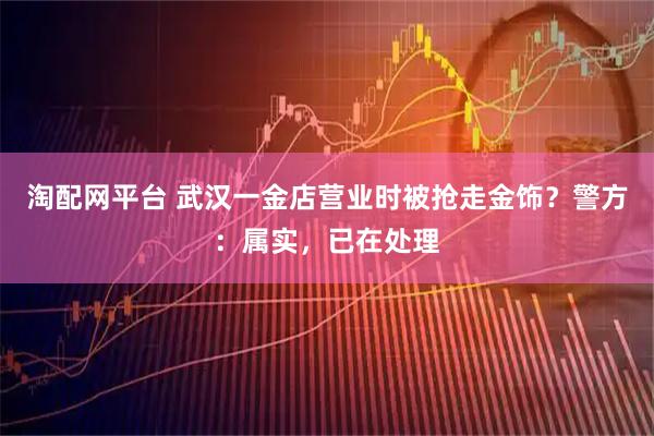 淘配网平台 武汉一金店营业时被抢走金饰？警方：属实，已在处理
