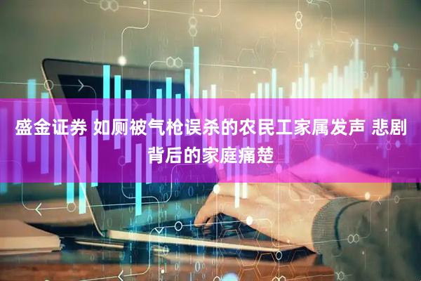 盛金证券 如厕被气枪误杀的农民工家属发声 悲剧背后的家庭痛楚
