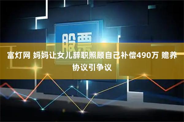 富灯网 妈妈让女儿辞职照顾自己补偿490万 赡养协议引争议