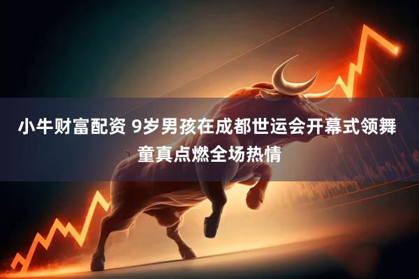 小牛财富配资 9岁男孩在成都世运会开幕式领舞 童真点燃全场热情