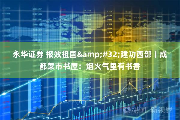 永华证券 报效祖国 建功西部丨成都菜市书屋：烟火气里有书香