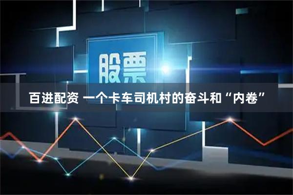 百进配资 一个卡车司机村的奋斗和“内卷”