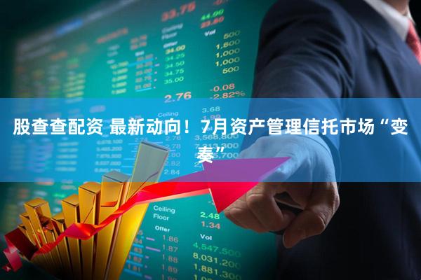 股查查配资 最新动向！7月资产管理信托市场“变奏”