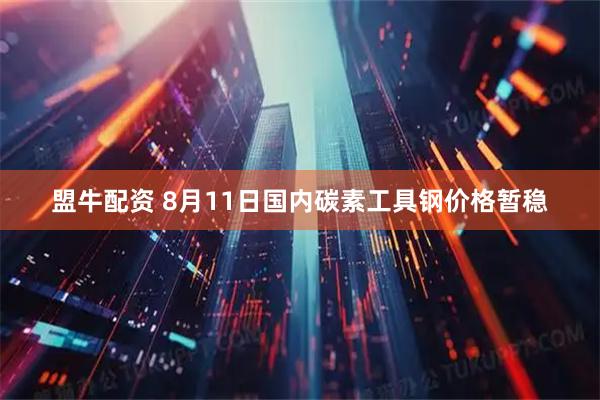 盟牛配资 8月11日国内碳素工具钢价格暂稳