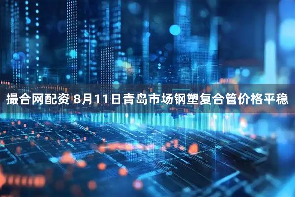 撮合网配资 8月11日青岛市场钢塑复合管价格平稳