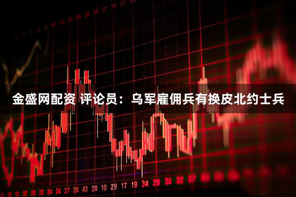 金盛网配资 评论员：乌军雇佣兵有换皮北约士兵