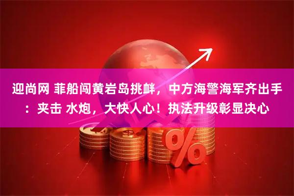 迎尚网 菲船闯黄岩岛挑衅，中方海警海军齐出手：夹击 水炮，大快人心！执法升级彰显决心