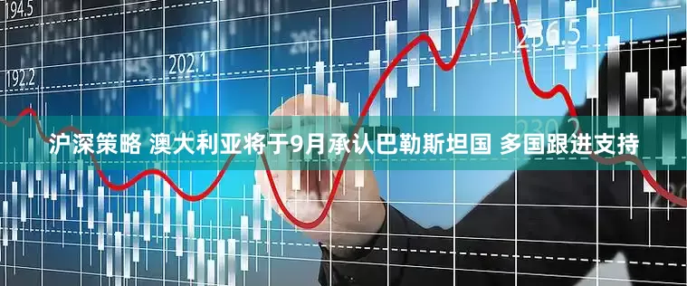 沪深策略 澳大利亚将于9月承认巴勒斯坦国 多国跟进支持