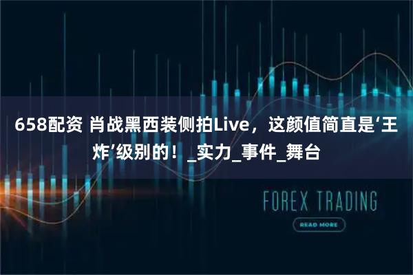 658配资 肖战黑西装侧拍Live，这颜值简直是‘王炸’级别的！_实力_事件_舞台