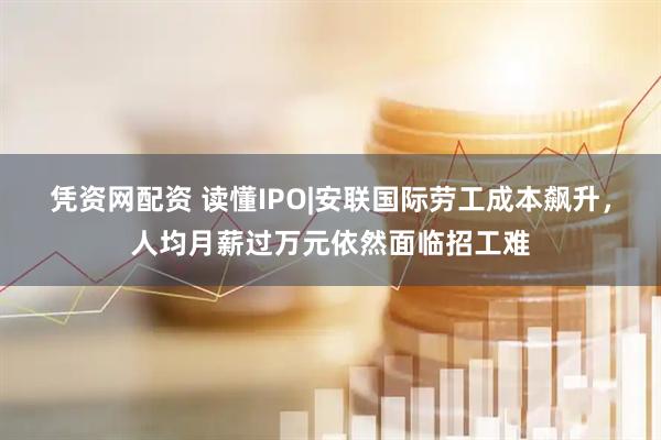 凭资网配资 读懂IPO|安联国际劳工成本飙升，人均月薪过万元依然面临招工难