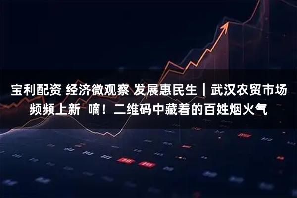 宝利配资 经济微观察 发展惠民生︱武汉农贸市场频频上新  嘀！二维码中藏着的百姓烟火气