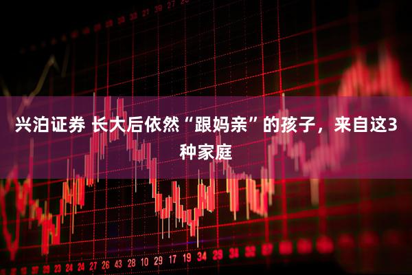 兴泊证券 长大后依然“跟妈亲”的孩子，来自这3种家庭