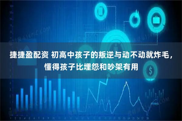 捷捷盈配资 初高中孩子的叛逆与动不动就炸毛，懂得孩子比埋怨和吵架有用