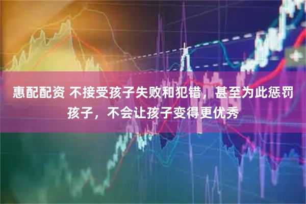 惠配配资 不接受孩子失败和犯错，甚至为此惩罚孩子，不会让孩子变得更优秀