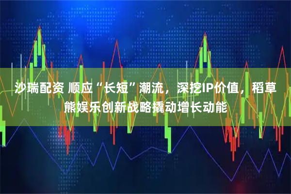 沙瑞配资 顺应“长短”潮流，深挖IP价值，稻草熊娱乐创新战略撬动增长动能