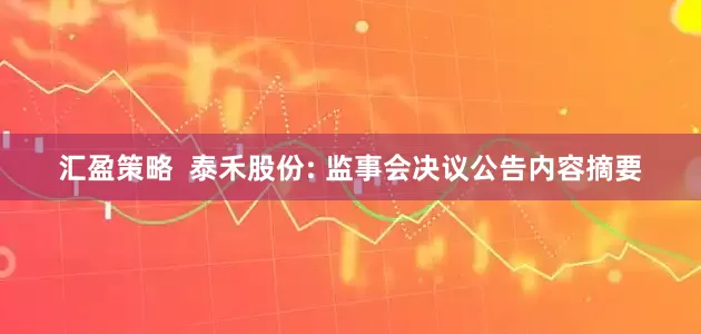 汇盈策略  泰禾股份: 监事会决议公告内容摘要