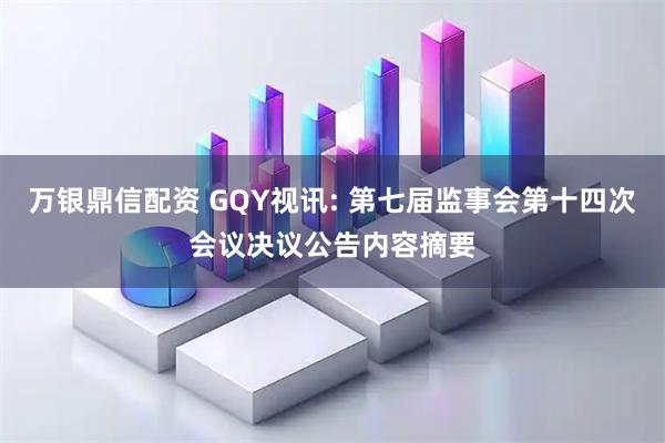 万银鼎信配资 GQY视讯: 第七届监事会第十四次会议决议公告内容摘要