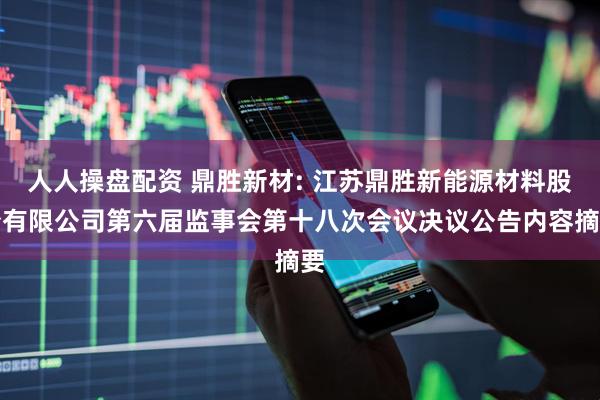 人人操盘配资 鼎胜新材: 江苏鼎胜新能源材料股份有限公司第六届监事会第十八次会议决议公告内容摘要
