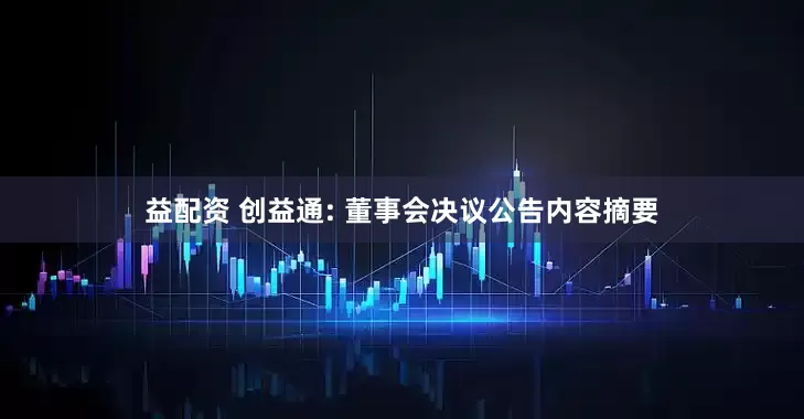 益配资 创益通: 董事会决议公告内容摘要