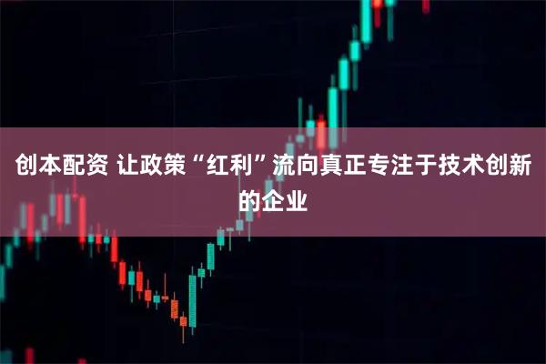 创本配资 让政策“红利”流向真正专注于技术创新的企业