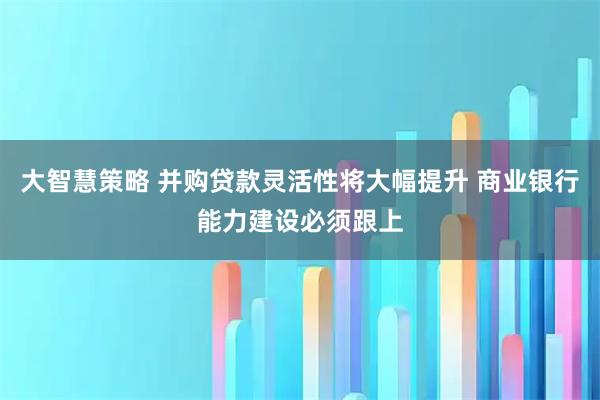 大智慧策略 并购贷款灵活性将大幅提升 商业银行能力建设必须跟上