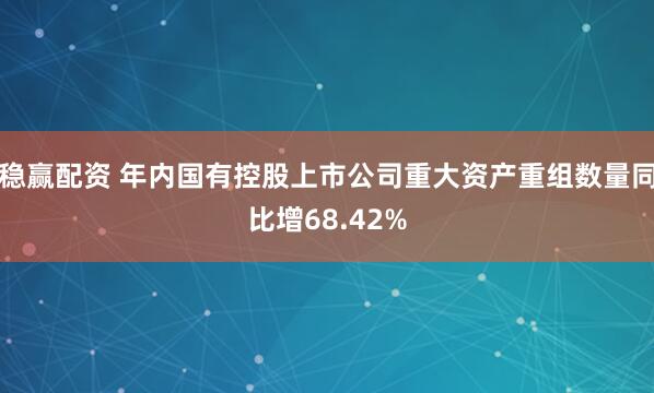 稳赢配资 年内国有控股上市公司重大资产重组数量同比增68.42%