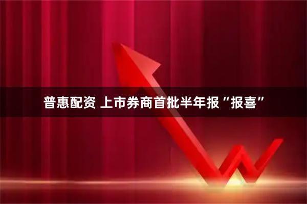 普惠配资 上市券商首批半年报“报喜”