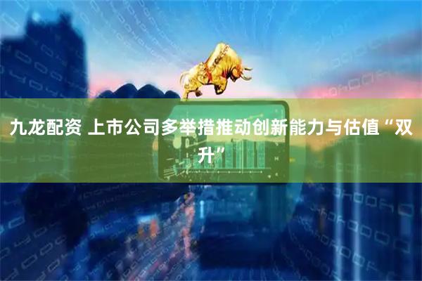 九龙配资 上市公司多举措推动创新能力与估值“双升”