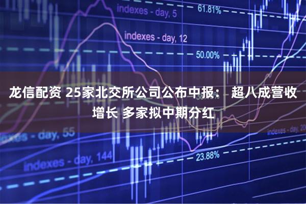 龙信配资 25家北交所公司公布中报： 超八成营收增长 多家拟中期分红