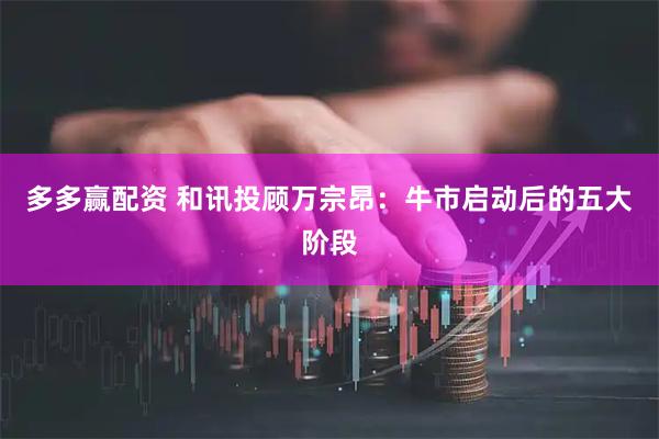 多多赢配资 和讯投顾万宗昂：牛市启动后的五大阶段