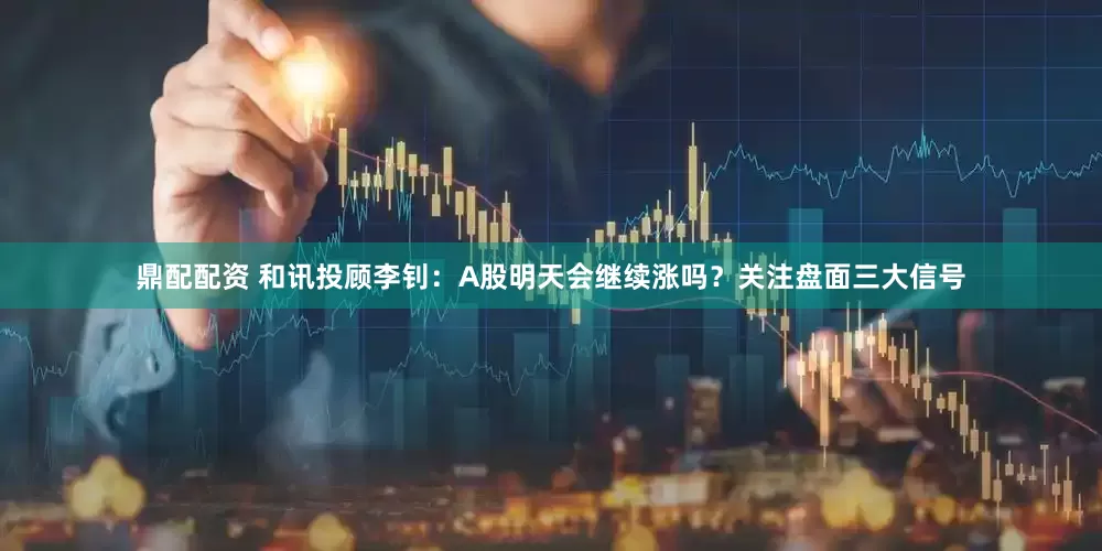 鼎配配资 和讯投顾李钊：A股明天会继续涨吗？关注盘面三大信号