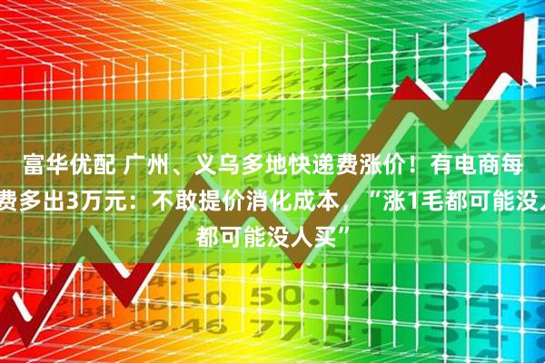 富华优配 广州、义乌多地快递费涨价！有电商每月运费多出3万元：不敢提价消化成本，“涨1毛都可能没人买”