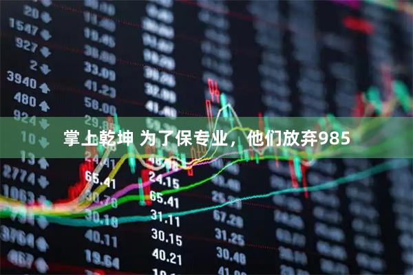 掌上乾坤 为了保专业，他们放弃985