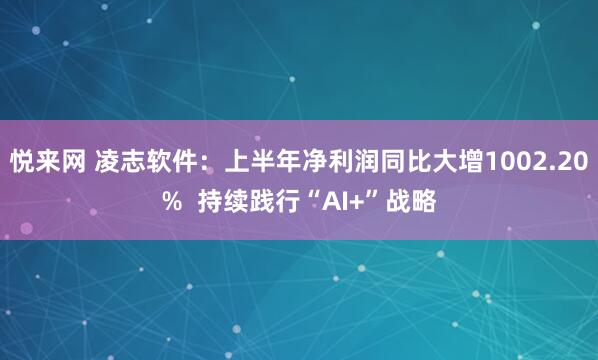 悦来网 凌志软件：上半年净利润同比大增1002.20%  持续践行“AI+”战略