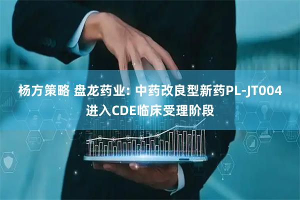 杨方策略 盘龙药业: 中药改良型新药PL-JT004进入CDE临床受理阶段